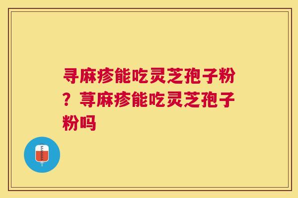 寻麻疹能吃灵芝孢子粉?荨麻疹能吃灵芝孢子粉吗 寻麻疹能吃灵芝孢子粉?荨麻疹能吃灵芝孢子粉吗