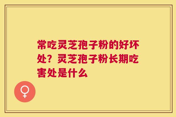 常吃灵芝孢子粉的好坏处?灵芝孢子粉长期吃害处是什么 常吃灵芝孢子粉的好坏处?灵芝孢子粉长期吃害处是什么