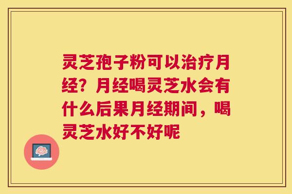 灵芝孢子粉可以?喝灵芝水会有什么后果期间,喝灵芝水好不好呢 灵芝孢子粉可以?喝灵芝水会有什么后果期间,喝灵芝水好不好呢