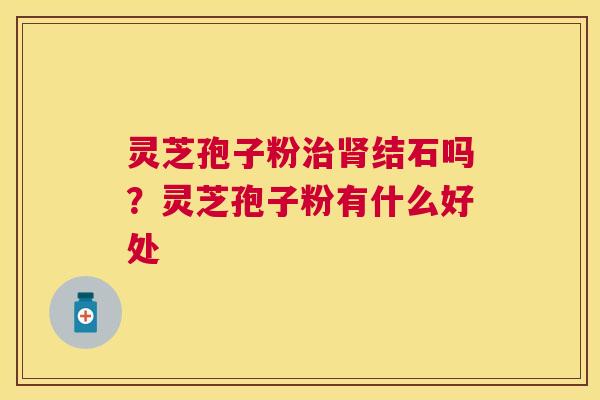 灵芝孢子粉结石吗?灵芝孢子粉有什么好处 灵芝孢子粉结石吗?灵芝孢子粉有什么好处