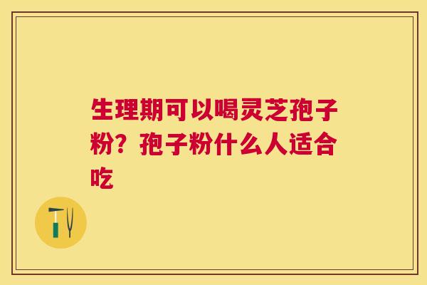 生理期可以喝灵芝孢子粉?孢子粉什么人适合吃 生理期可以喝灵芝孢子粉?孢子粉什么人适合吃