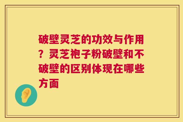 破壁灵芝的功效与作用?灵芝袍子粉破壁和不破壁的区别体现在哪些方面 破壁灵芝的功效与作用?灵芝袍子粉破壁和不破壁的区别体现在哪些方面