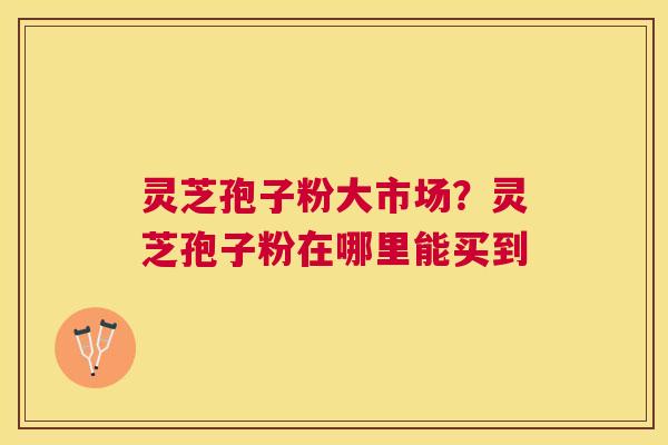 灵芝孢子粉大市场？灵芝孢子粉在哪里能买到