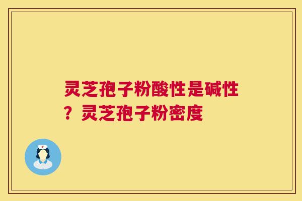 灵芝孢子粉酸性是碱性？灵芝孢子粉密度