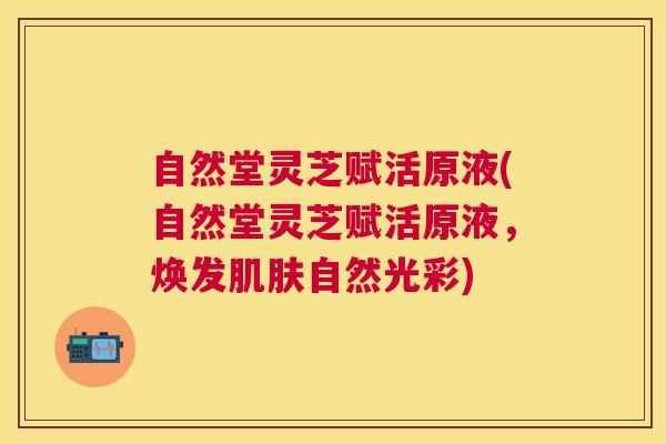 自然堂灵芝赋活原液(自然堂灵芝赋活原液，焕发自然光彩)