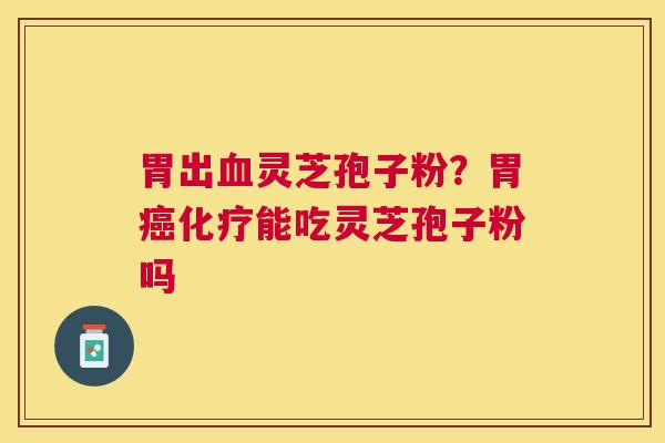 胃出灵芝孢子粉？胃能吃灵芝孢子粉吗