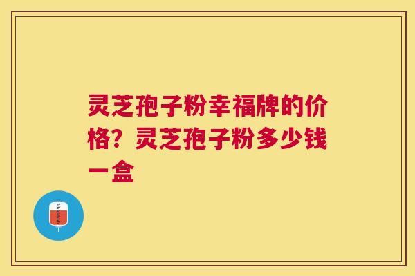 灵芝孢子粉幸福牌的价格？灵芝孢子粉多少钱一盒