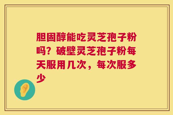 能吃灵芝孢子粉吗?破壁灵芝孢子粉每天服用几次,每次服多少 能吃灵芝孢子粉吗?破壁灵芝孢子粉每天服用几次,每次服多少