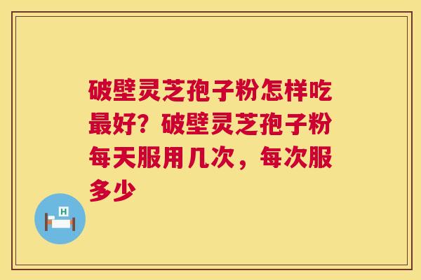 破壁灵芝孢子粉怎样吃好？破壁灵芝孢子粉每天服用几次，每次服多少