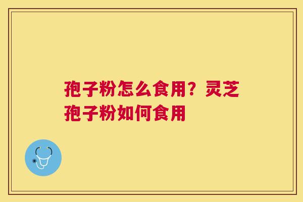 孢子粉怎么食用?灵芝孢子粉如何食用 孢子粉怎么食用?灵芝孢子粉如何食用