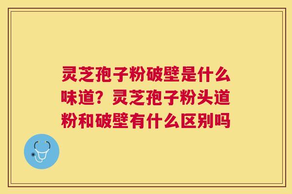 灵芝孢子粉破壁是什么味道?灵芝孢子粉头道粉和破壁有什么区别吗 灵芝孢子粉破壁是什么味道?灵芝孢子粉头道粉和破壁有什么区别吗