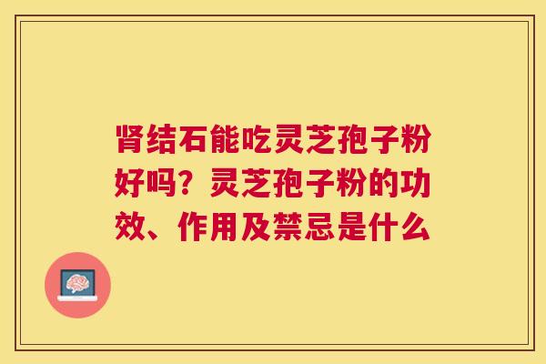 结石能吃灵芝孢子粉好吗?灵芝孢子粉的功效、作用及禁忌是什么 结石能吃灵芝孢子粉好吗?灵芝孢子粉的功效、作用及禁忌是什么