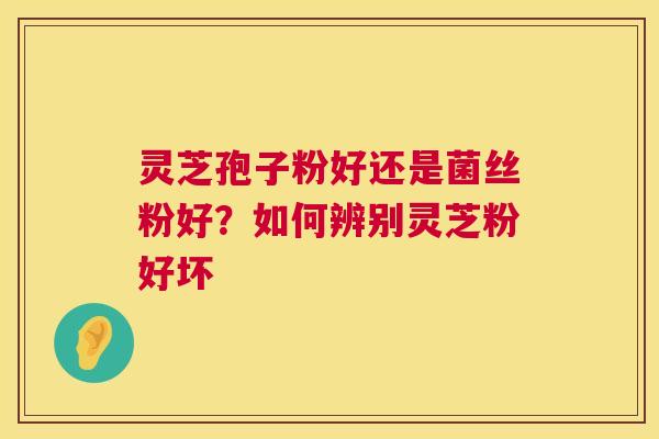 灵芝孢子粉好还是菌丝粉好？如何辨别灵芝粉好坏