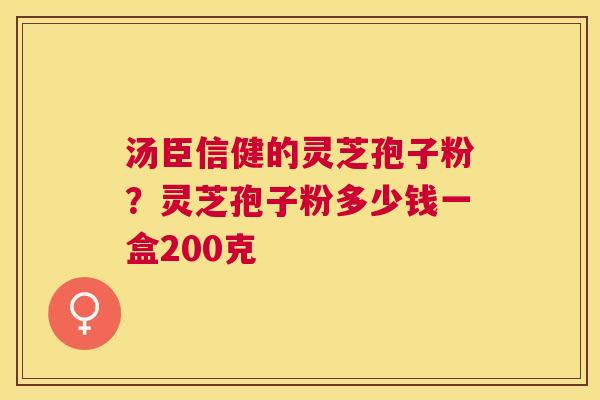 汤臣信健的灵芝孢子粉?灵芝孢子粉多少钱一盒200克 汤臣信健的灵芝孢子粉?灵芝孢子粉多少钱一盒200克