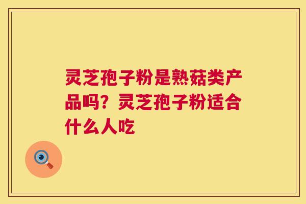 灵芝孢子粉是熟菇类产品吗？灵芝孢子粉适合什么人吃