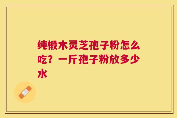 纯椴木灵芝孢子粉怎么吃?一斤孢子粉放多少水 纯椴木灵芝孢子粉怎么吃?一斤孢子粉放多少水