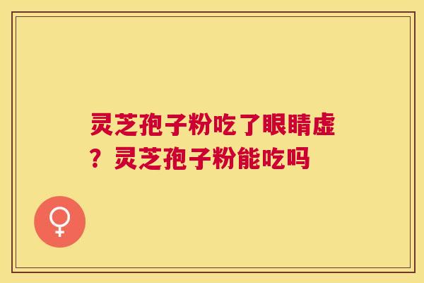 灵芝孢子粉吃了眼睛虚？灵芝孢子粉能吃吗