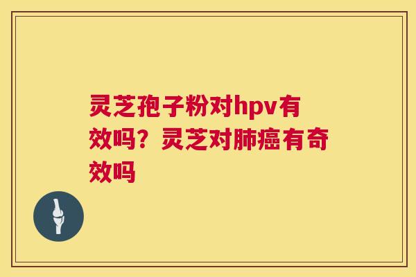 灵芝孢子粉对hpv有效吗?灵芝对有奇效吗 灵芝孢子粉对hpv有效吗?灵芝对有奇效吗