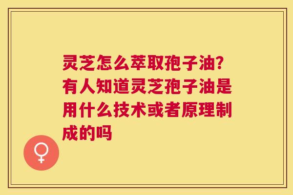 灵芝怎么萃取孢子油?有人知道灵芝孢子油是用什么技术或者原理制成的吗 灵芝怎么萃取孢子油?有人知道灵芝孢子油是用什么技术或者原理制成的吗