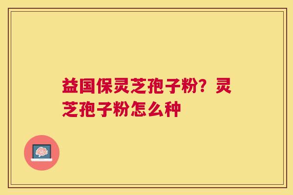 益国保灵芝孢子粉？灵芝孢子粉怎么种