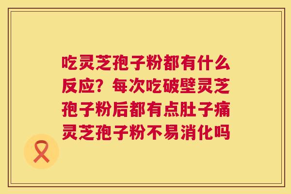 吃灵芝孢子粉都有什么反应？每次吃破壁灵芝孢子粉后都有点肚子痛灵芝孢子粉不易消化吗