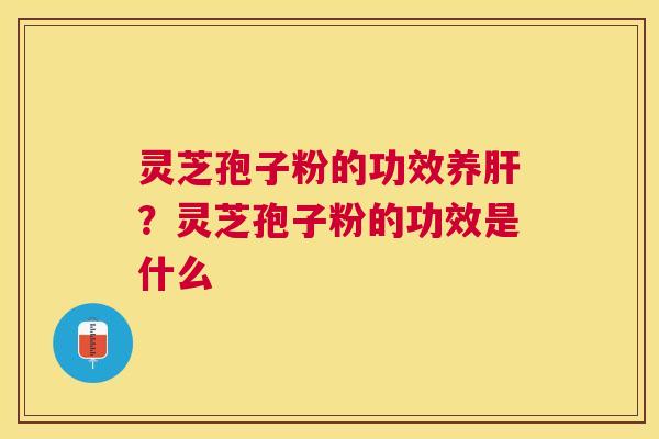 灵芝孢子粉的功效养？灵芝孢子粉的功效是什么
