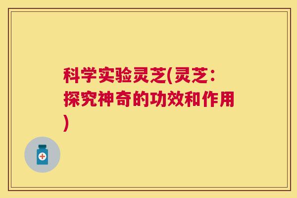 科学实验灵芝(灵芝：探究神奇的功效和作用)