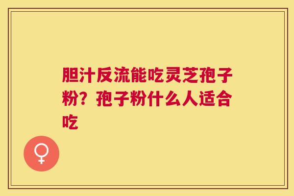 胆汁反流能吃灵芝孢子粉?孢子粉什么人适合吃 胆汁反流能吃灵芝孢子粉?孢子粉什么人适合吃