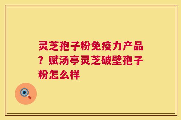 灵芝孢子粉免疫力产品?赋汤亭灵芝破壁孢子粉怎么样 灵芝孢子粉免疫力产品?赋汤亭灵芝破壁孢子粉怎么样