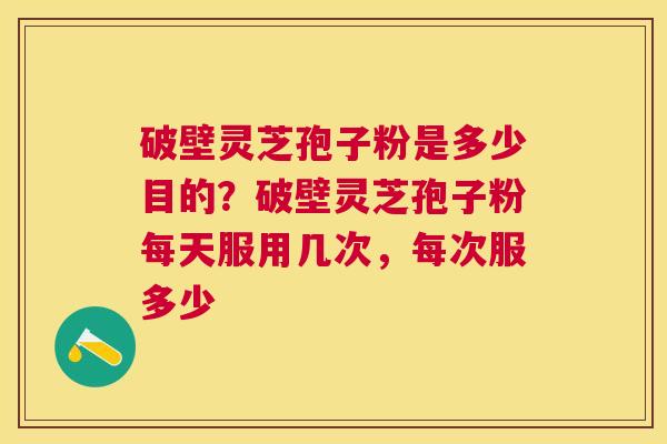 破壁灵芝孢子粉是多少目的？破壁灵芝孢子粉每天服用几次，每次服多少
