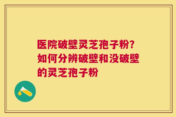 医院破壁灵芝孢子粉？如何分辨破壁和没破壁的灵芝孢子粉