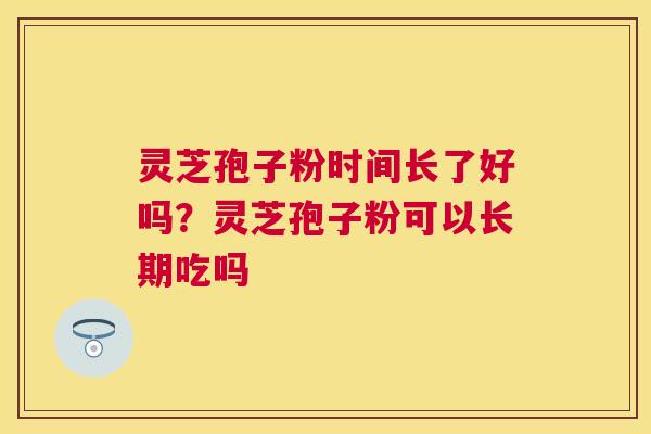 灵芝孢子粉时间长了好吗？灵芝孢子粉可以长期吃吗