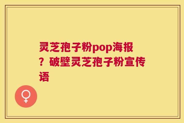灵芝孢子粉pop海报？破壁灵芝孢子粉宣传语