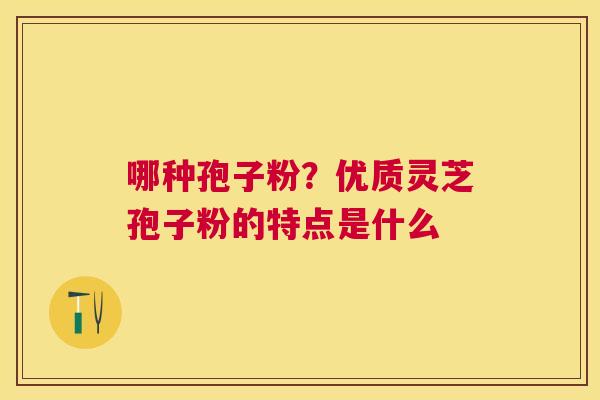 哪种孢子粉?优质灵芝孢子粉的特点是什么 哪种孢子粉?优质灵芝孢子粉的特点是什么