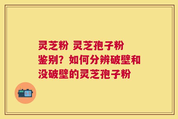 灵芝粉 灵芝孢子粉 鉴别?如何分辨破壁和没破壁的灵芝孢子粉 灵芝粉 灵芝孢子粉 鉴别?如何分辨破壁和没破壁的灵芝孢子粉