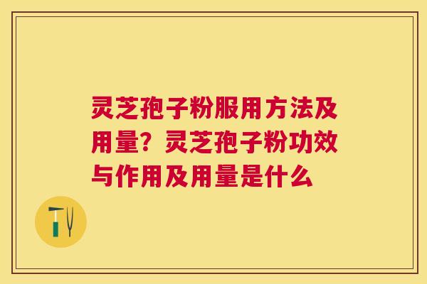 灵芝孢子粉服用方法及用量？灵芝孢子粉功效与作用及用量是什么