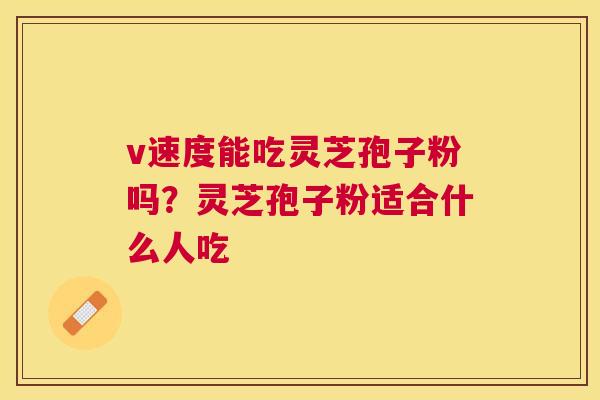 v速度能吃灵芝孢子粉吗？灵芝孢子粉适合什么人吃