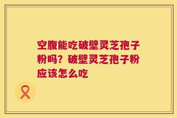 空腹能吃破壁灵芝孢子粉吗?破壁灵芝孢子粉应该怎么吃 空腹能吃破壁灵芝孢子粉吗?破壁灵芝孢子粉应该怎么吃