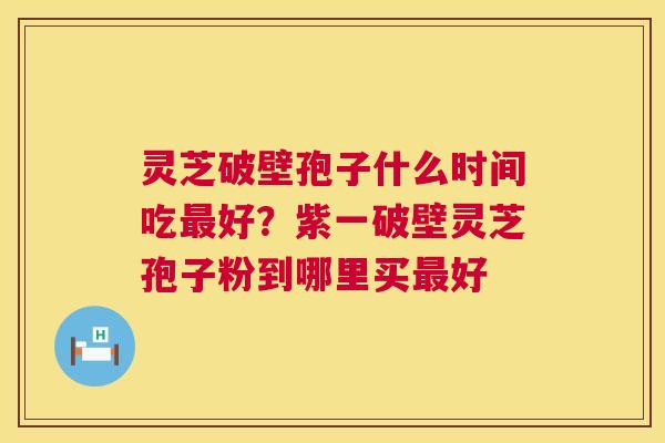 灵芝破壁孢子什么时间吃好?紫一破壁灵芝孢子粉到哪里买好 灵芝破壁孢子什么时间吃好?紫一破壁灵芝孢子粉到哪里买好