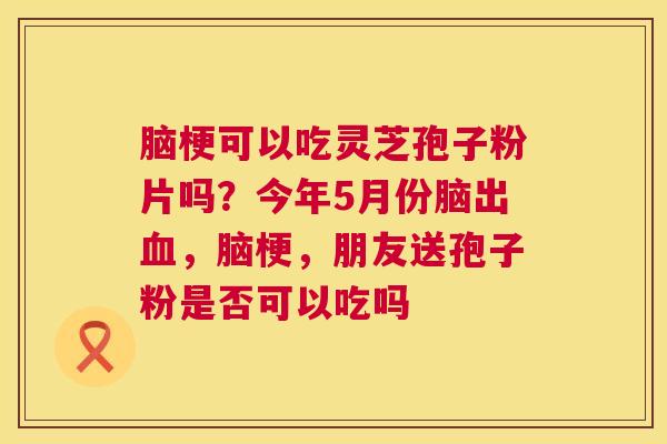 脑梗可以吃灵芝孢子粉片吗?今年5月份脑出,脑梗,朋友送孢子粉是否可以吃吗 脑梗可以吃灵芝孢子粉片吗?今年5月份脑出,脑梗,朋友送孢子粉是否可以吃吗