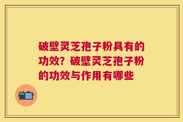 破壁灵芝孢子粉具有的功效？破壁灵芝孢子粉的功效与作用有哪些