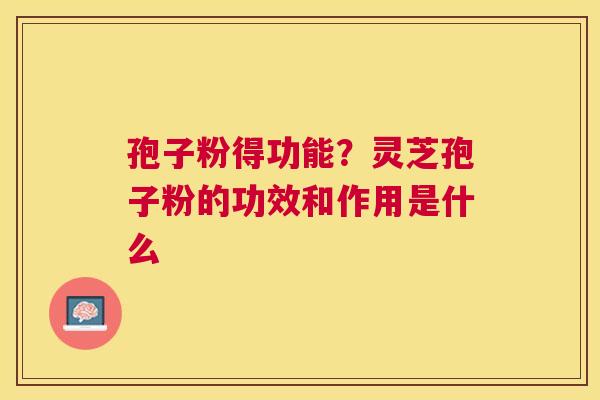 孢子粉得功能?灵芝孢子粉的功效和作用是什么 孢子粉得功能?灵芝孢子粉的功效和作用是什么