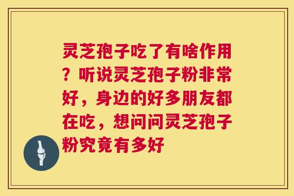灵芝孢子吃了有啥作用?听说灵芝孢子粉非常好,身边的好多朋友都在吃,想问问灵芝孢子粉究竟有多好 灵芝孢子吃了有啥作用?听说灵芝孢子粉非常好,身边的好多朋友都在吃,想问问灵芝孢子粉究竟有多好