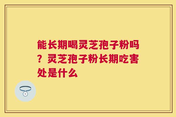 能长期喝灵芝孢子粉吗？灵芝孢子粉长期吃害处是什么