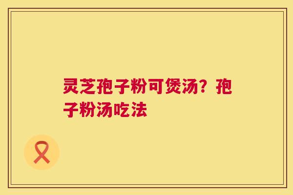 灵芝孢子粉可煲汤?孢子粉汤吃法 灵芝孢子粉可煲汤?孢子粉汤吃法