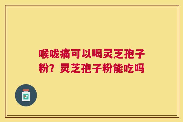 喉咙痛可以喝灵芝孢子粉？灵芝孢子粉能吃吗