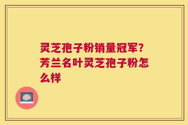 灵芝孢子粉销量冠军?芳兰名叶灵芝孢子粉怎么样 灵芝孢子粉销量冠军?芳兰名叶灵芝孢子粉怎么样