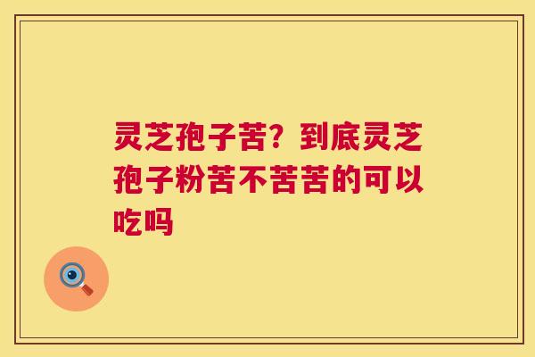 灵芝孢子苦？到底灵芝孢子粉苦不苦苦的可以吃吗