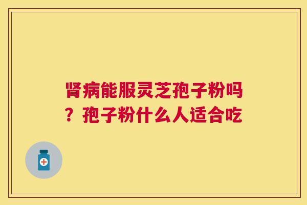 能服灵芝孢子粉吗？孢子粉什么人适合吃
