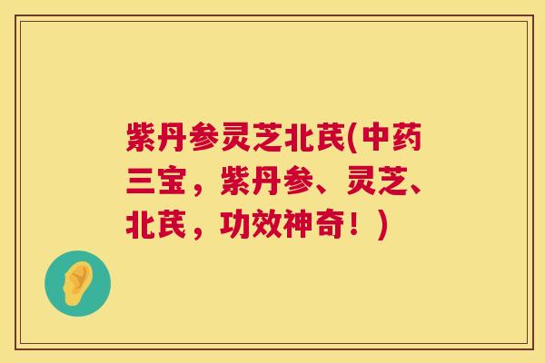 紫丹参灵芝北芪(三宝，紫丹参、灵芝、北芪，功效神奇！)